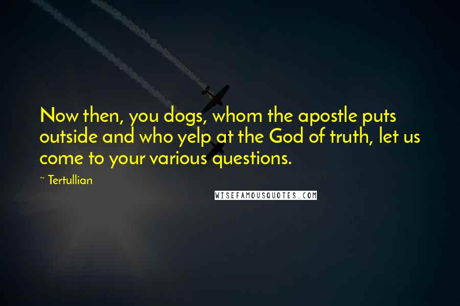 Tertullian Quotes: Now then, you dogs, whom the apostle puts outside and who yelp at the God of truth, let us come to your various questions.