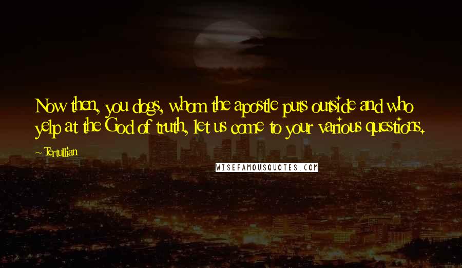 Tertullian Quotes: Now then, you dogs, whom the apostle puts outside and who yelp at the God of truth, let us come to your various questions.