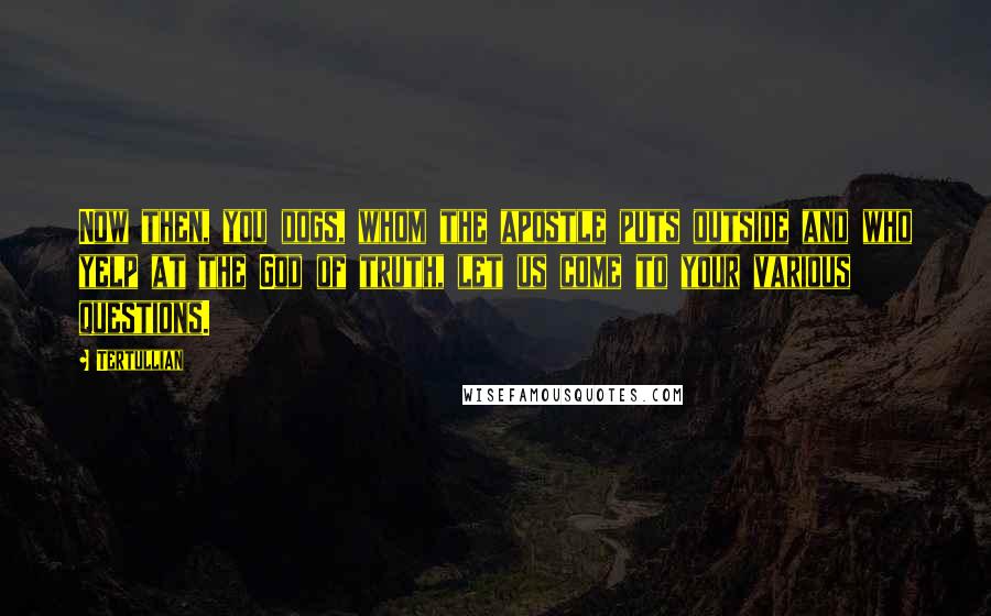 Tertullian Quotes: Now then, you dogs, whom the apostle puts outside and who yelp at the God of truth, let us come to your various questions.