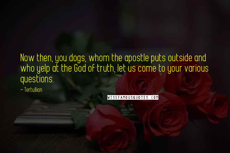 Tertullian Quotes: Now then, you dogs, whom the apostle puts outside and who yelp at the God of truth, let us come to your various questions.