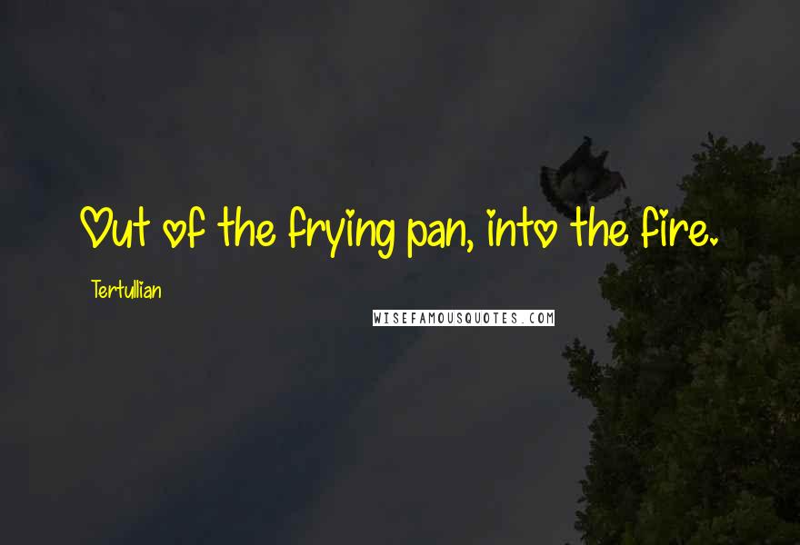 Tertullian Quotes: Out of the frying pan, into the fire.