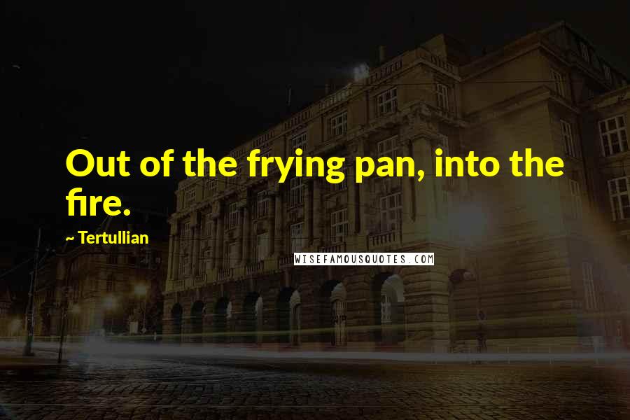 Tertullian Quotes: Out of the frying pan, into the fire.