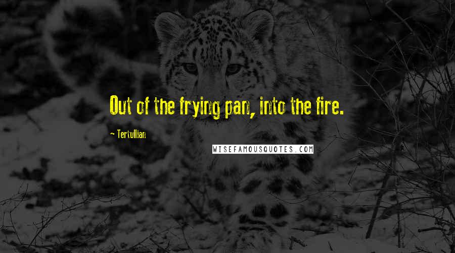 Tertullian Quotes: Out of the frying pan, into the fire.