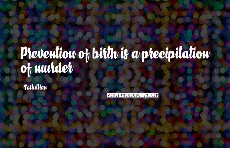 Tertullian Quotes: Prevention of birth is a precipitation of murder.
