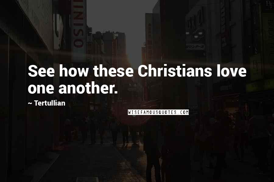 Tertullian Quotes: See how these Christians love one another.