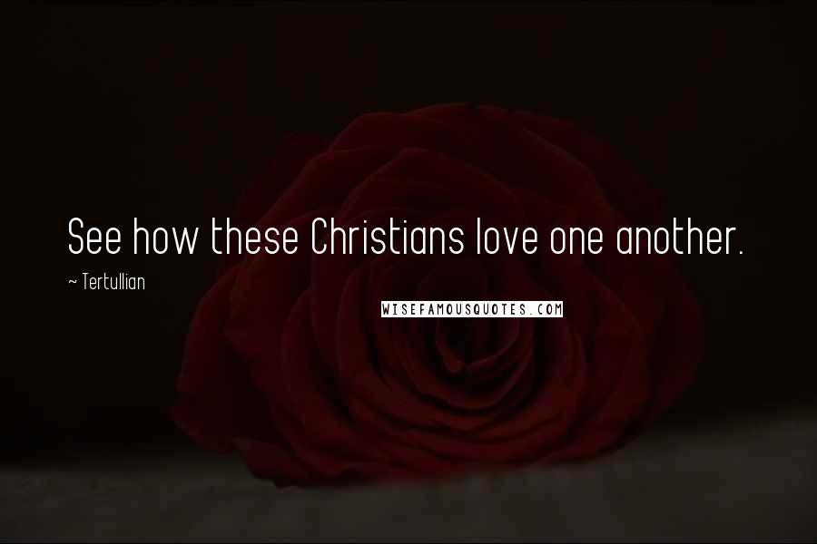 Tertullian Quotes: See how these Christians love one another.