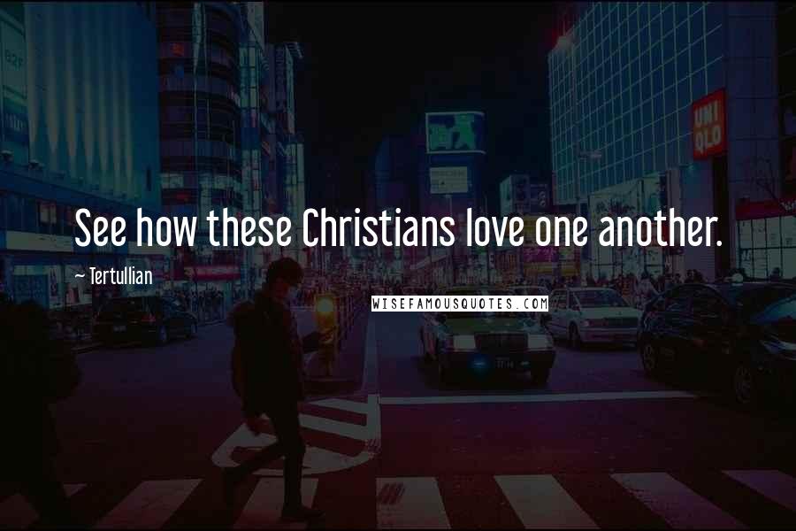 Tertullian Quotes: See how these Christians love one another.