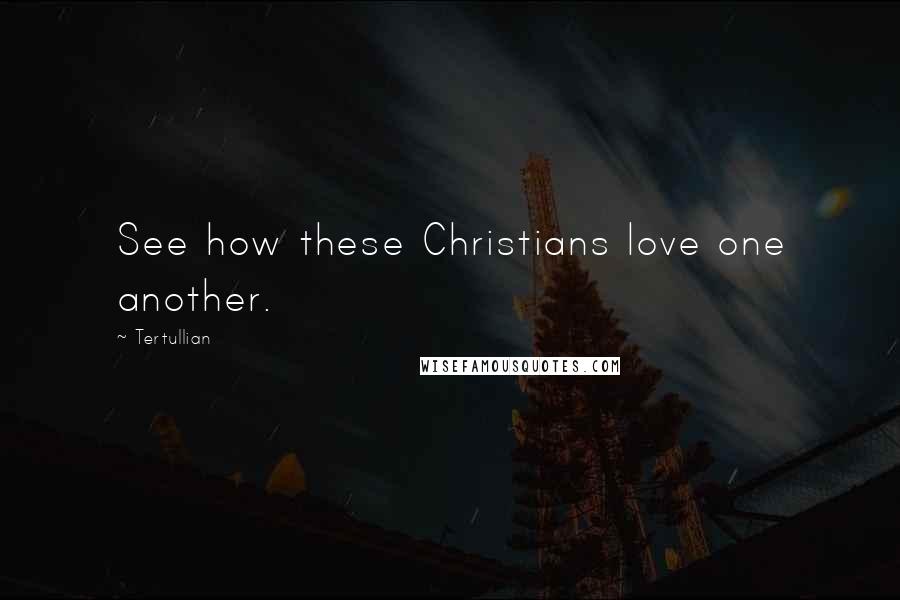 Tertullian Quotes: See how these Christians love one another.