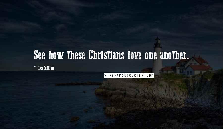 Tertullian Quotes: See how these Christians love one another.