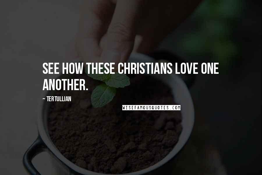 Tertullian Quotes: See how these Christians love one another.
