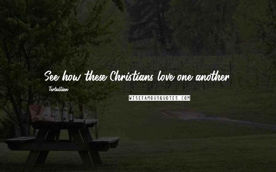 Tertullian Quotes: See how these Christians love one another.