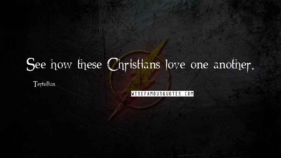 Tertullian Quotes: See how these Christians love one another.