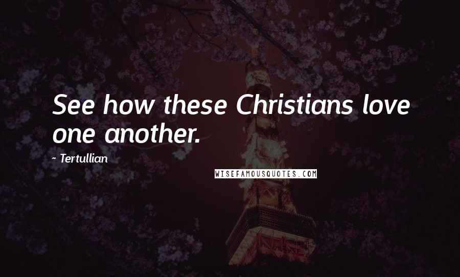 Tertullian Quotes: See how these Christians love one another.