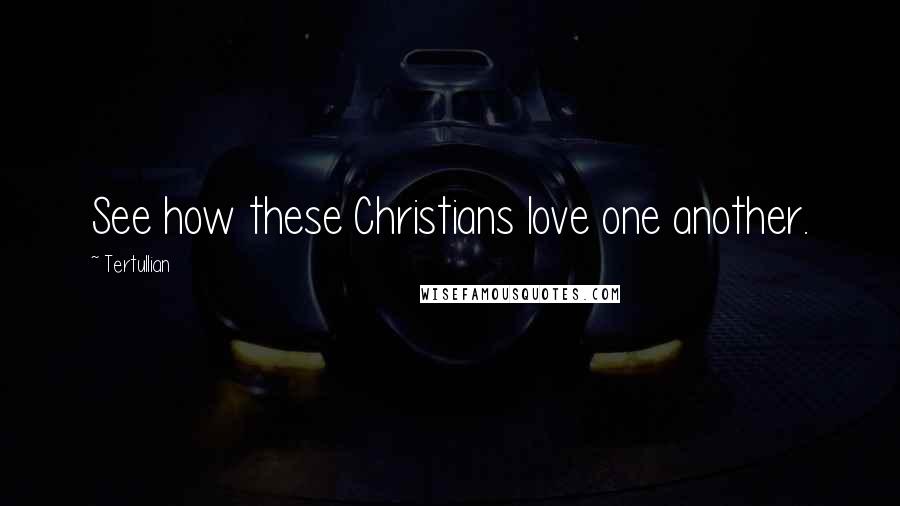 Tertullian Quotes: See how these Christians love one another.
