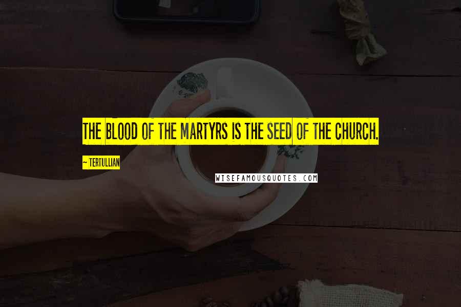 Tertullian Quotes: The blood of the martyrs is the seed of the church.