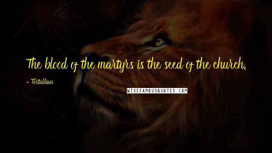 Tertullian Quotes: The blood of the martyrs is the seed of the church.