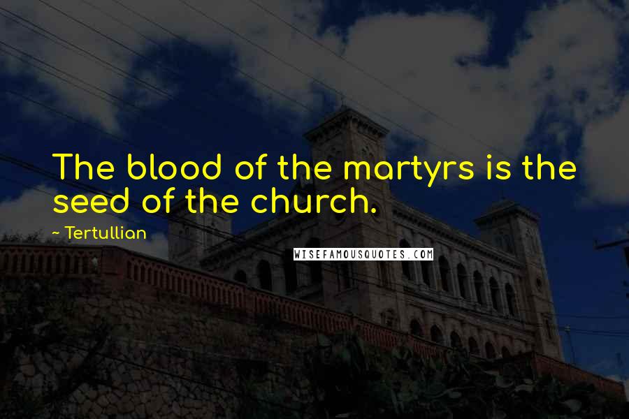 Tertullian Quotes: The blood of the martyrs is the seed of the church.