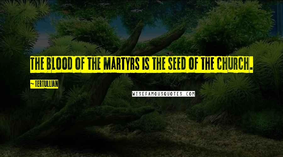 Tertullian Quotes: The blood of the martyrs is the seed of the church.