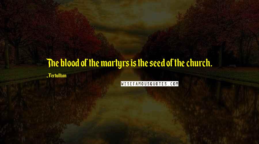 Tertullian Quotes: The blood of the martyrs is the seed of the church.