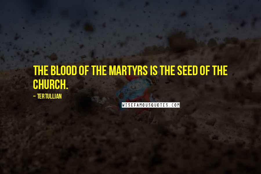 Tertullian Quotes: The blood of the martyrs is the seed of the church.