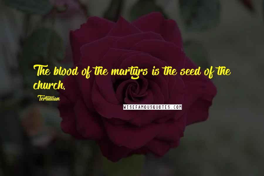Tertullian Quotes: The blood of the martyrs is the seed of the church.