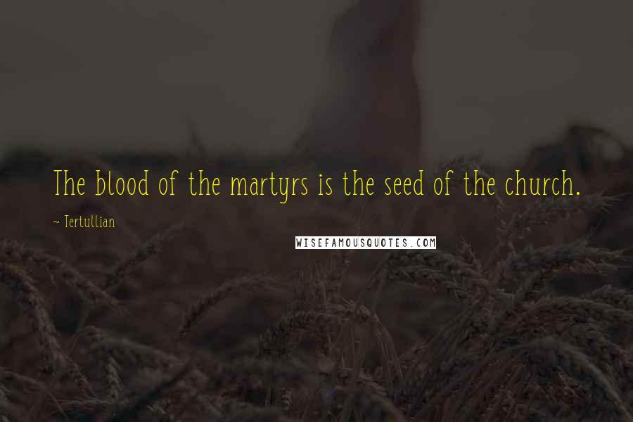 Tertullian Quotes: The blood of the martyrs is the seed of the church.