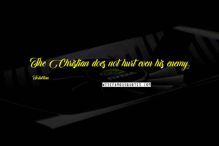 Tertullian Quotes: The Christian does not hurt even his enemy.