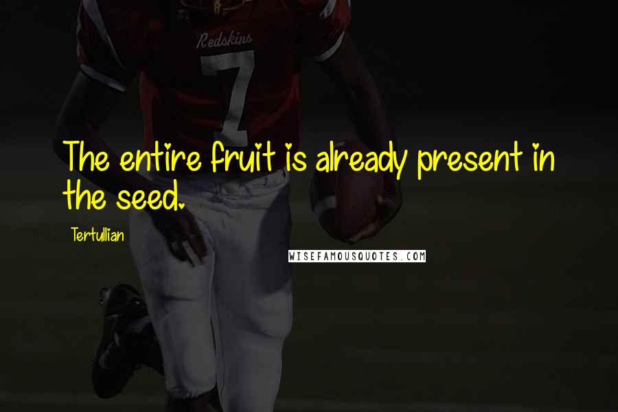 Tertullian Quotes: The entire fruit is already present in the seed.