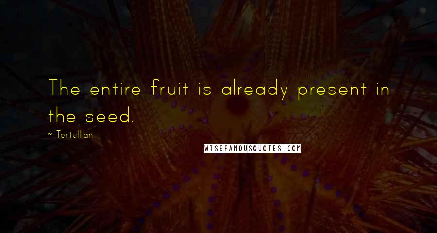 Tertullian Quotes: The entire fruit is already present in the seed.