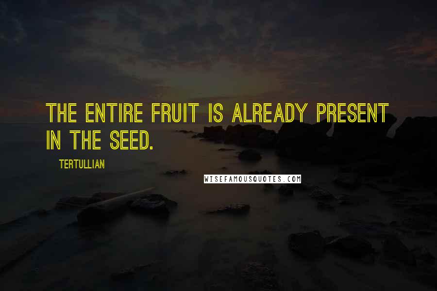 Tertullian Quotes: The entire fruit is already present in the seed.