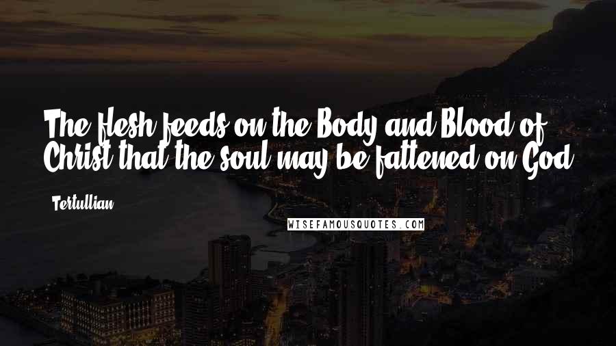 Tertullian Quotes: The flesh feeds on the Body and Blood of Christ that the soul may be fattened on God