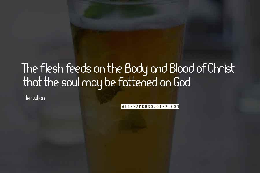 Tertullian Quotes: The flesh feeds on the Body and Blood of Christ that the soul may be fattened on God