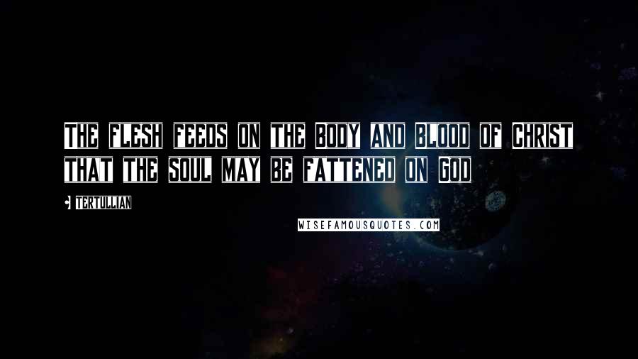 Tertullian Quotes: The flesh feeds on the Body and Blood of Christ that the soul may be fattened on God