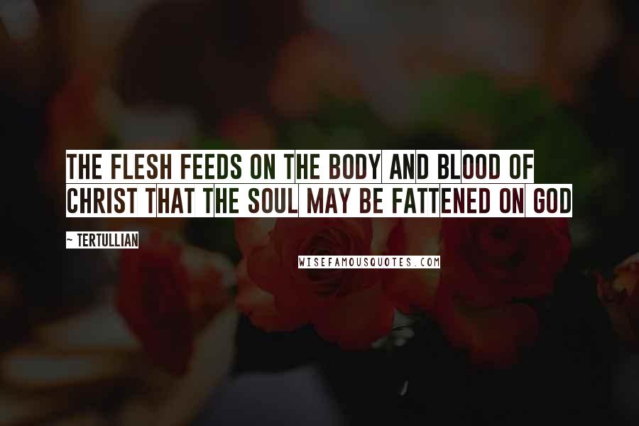 Tertullian Quotes: The flesh feeds on the Body and Blood of Christ that the soul may be fattened on God