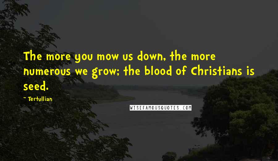 Tertullian Quotes: The more you mow us down, the more numerous we grow; the blood of Christians is seed.