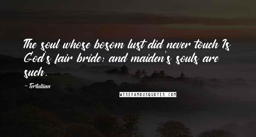 Tertullian Quotes: The soul whose bosom lust did never touch Is God's fair bride; and maiden's souls are such.