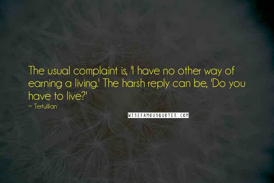 Tertullian Quotes: The usual complaint is, 'I have no other way of earning a living.' The harsh reply can be, 'Do you have to live?'