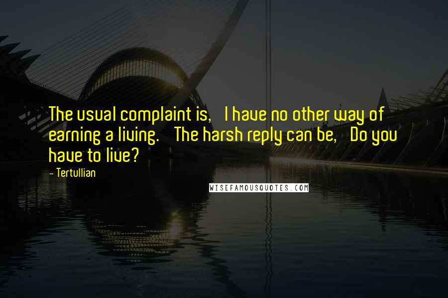 Tertullian Quotes: The usual complaint is, 'I have no other way of earning a living.' The harsh reply can be, 'Do you have to live?'
