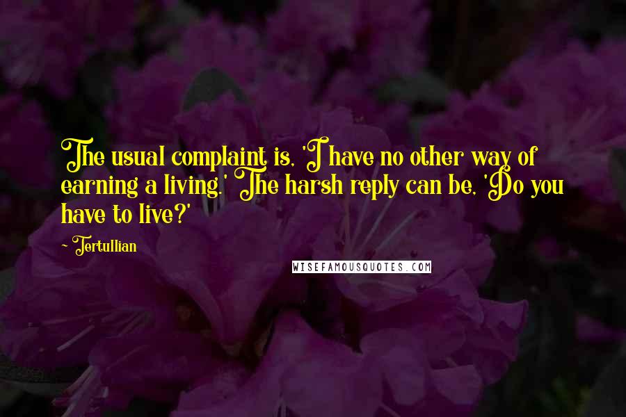 Tertullian Quotes: The usual complaint is, 'I have no other way of earning a living.' The harsh reply can be, 'Do you have to live?'