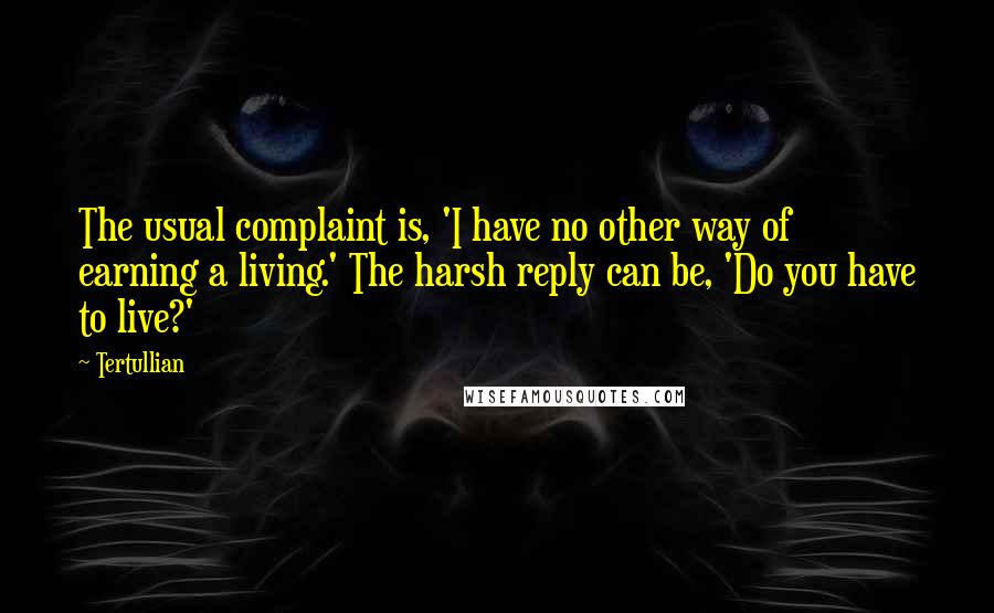 Tertullian Quotes: The usual complaint is, 'I have no other way of earning a living.' The harsh reply can be, 'Do you have to live?'