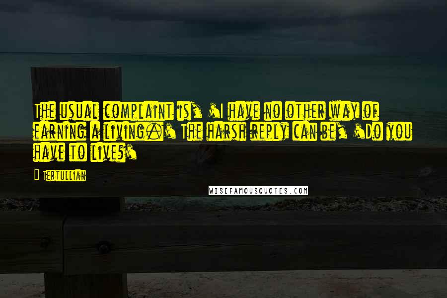 Tertullian Quotes: The usual complaint is, 'I have no other way of earning a living.' The harsh reply can be, 'Do you have to live?'