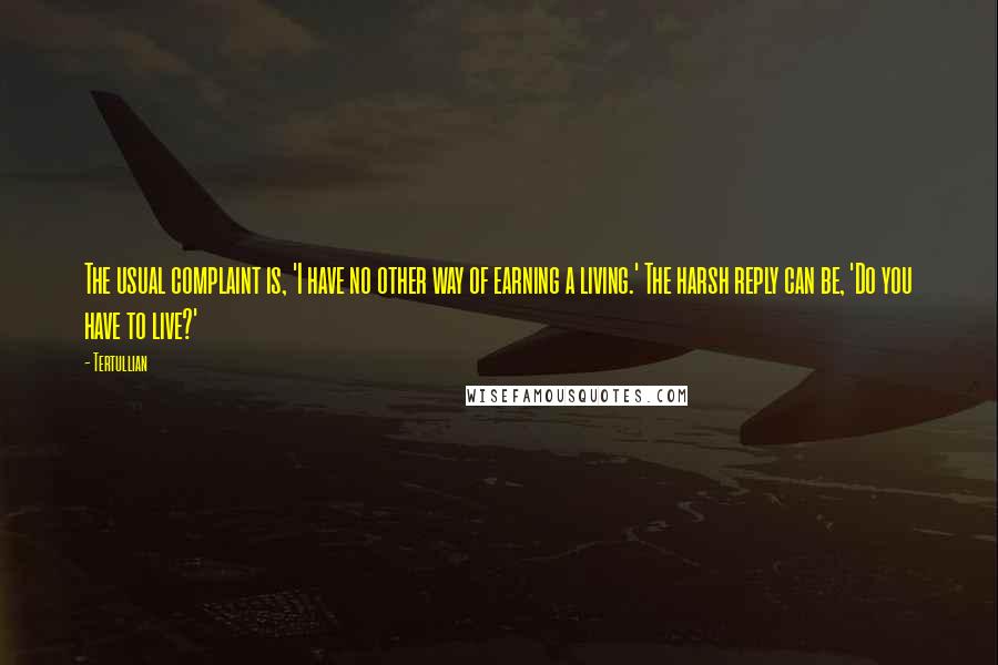 Tertullian Quotes: The usual complaint is, 'I have no other way of earning a living.' The harsh reply can be, 'Do you have to live?'