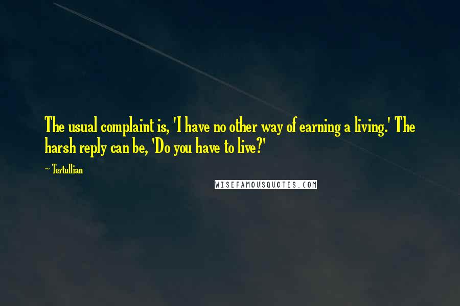 Tertullian Quotes: The usual complaint is, 'I have no other way of earning a living.' The harsh reply can be, 'Do you have to live?'