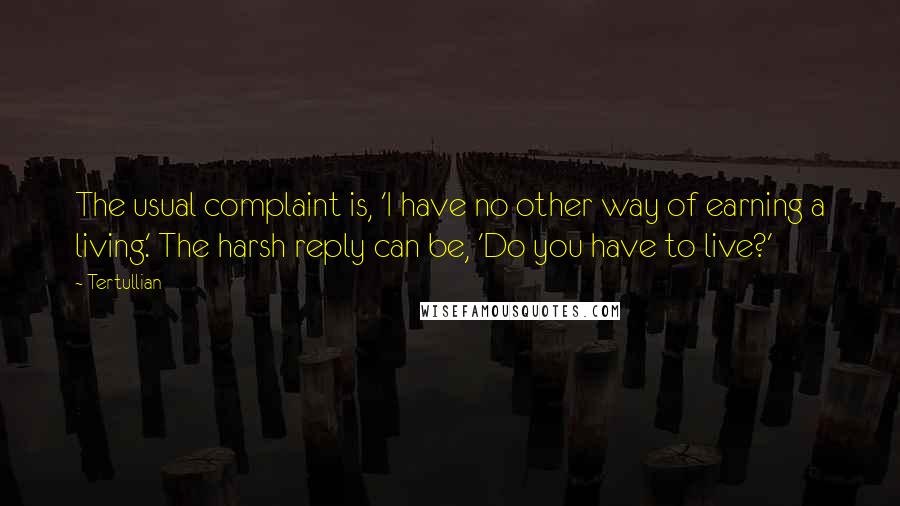 Tertullian Quotes: The usual complaint is, 'I have no other way of earning a living.' The harsh reply can be, 'Do you have to live?'