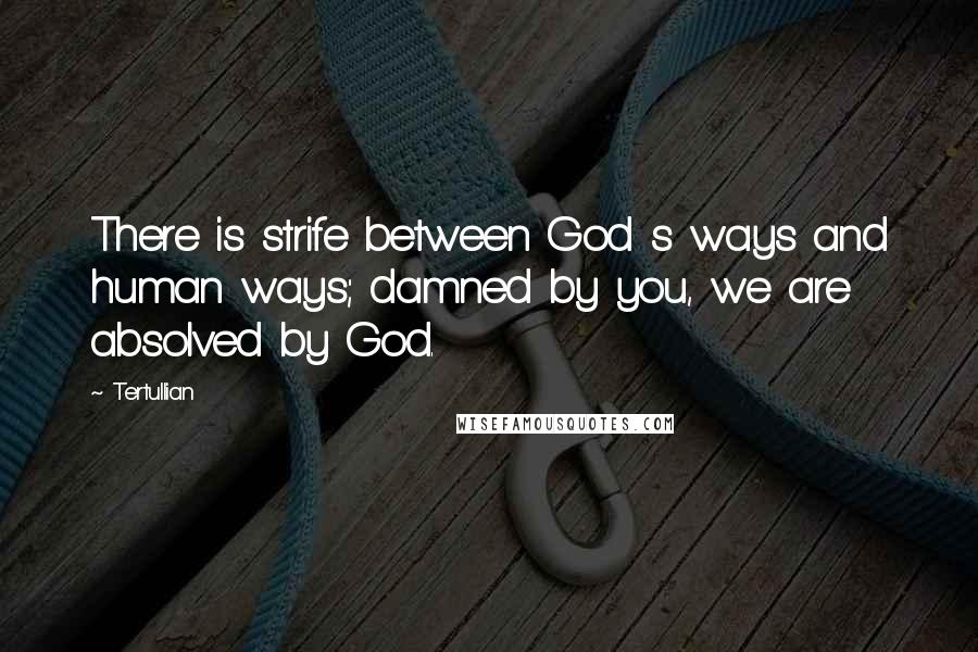 Tertullian Quotes: There is strife between God s ways and human ways; damned by you, we are absolved by God.