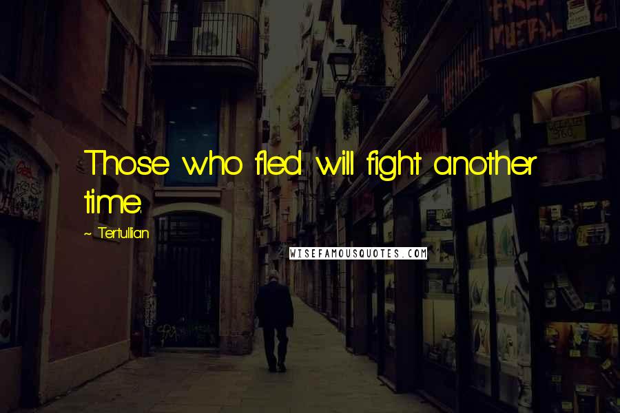 Tertullian Quotes: Those who fled will fight another time.