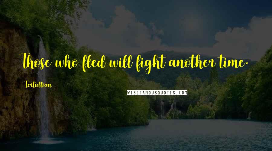 Tertullian Quotes: Those who fled will fight another time.