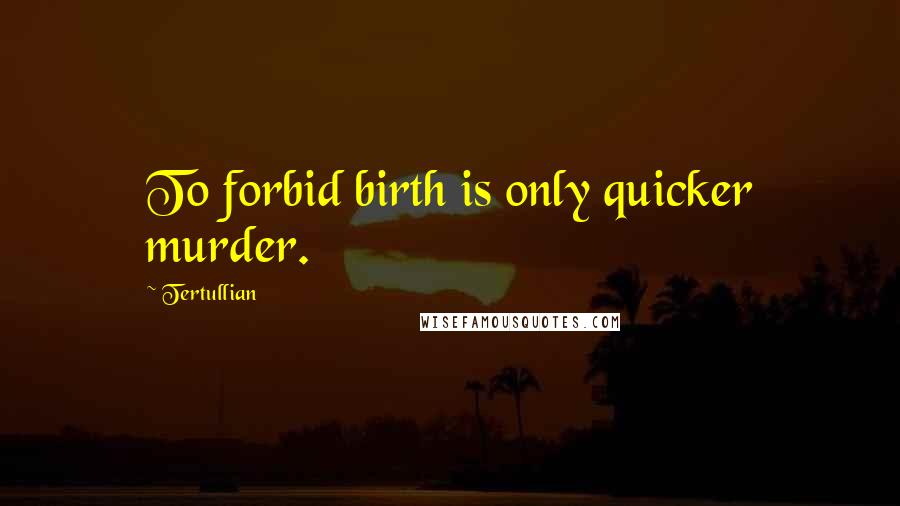 Tertullian Quotes: To forbid birth is only quicker murder.