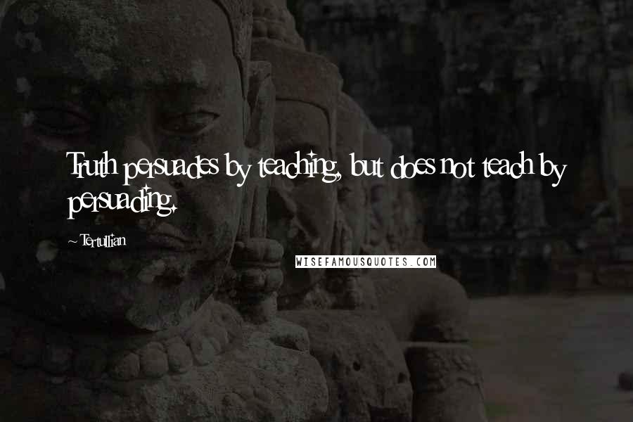 Tertullian Quotes: Truth persuades by teaching, but does not teach by persuading.