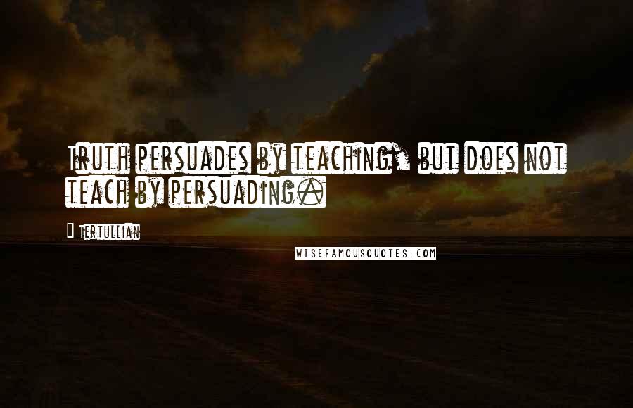 Tertullian Quotes: Truth persuades by teaching, but does not teach by persuading.